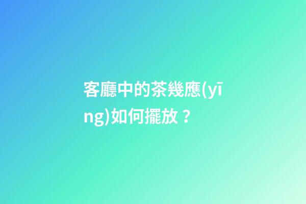 客廳中的茶幾應(yīng)如何擺放？